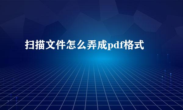 扫描文件怎么弄成pdf格式