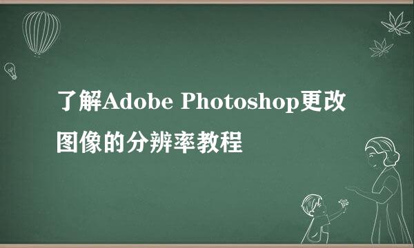 了解Adobe Photoshop更改图像的分辨率教程