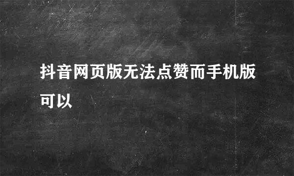 抖音网页版无法点赞而手机版可以