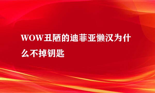 WOW丑陋的迪菲亚懒汉为什么不掉钥匙