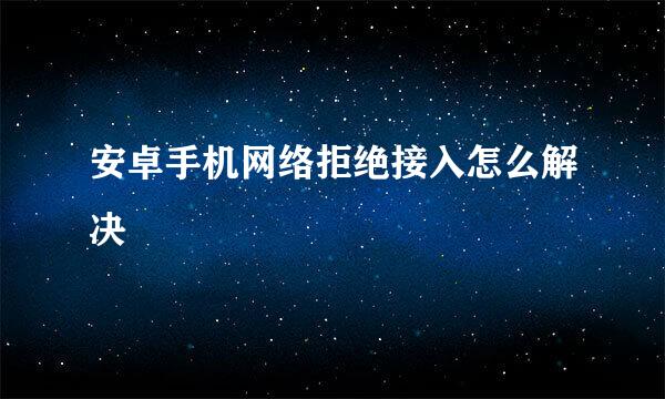 安卓手机网络拒绝接入怎么解决
