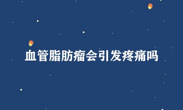 血管脂肪瘤会引发疼痛吗