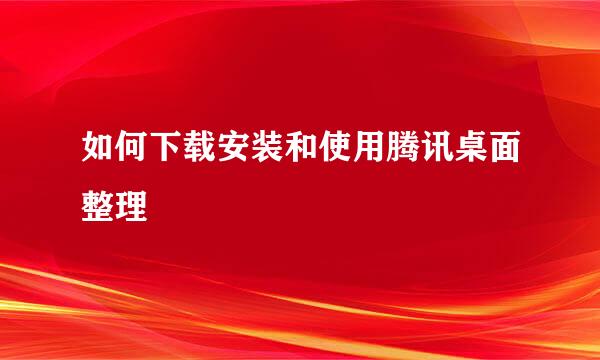 如何下载安装和使用腾讯桌面整理
