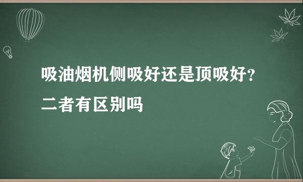 吸油烟机侧吸好还是顶吸好？二者有区别吗