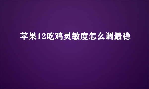 苹果12吃鸡灵敏度怎么调最稳