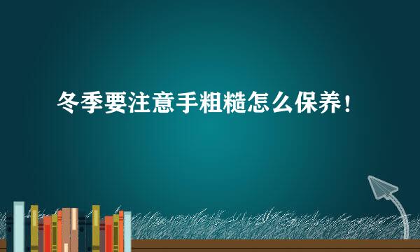 冬季要注意手粗糙怎么保养！