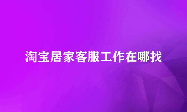 淘宝居家客服工作在哪找
