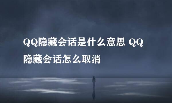 QQ隐藏会话是什么意思 QQ隐藏会话怎么取消