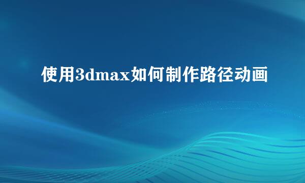 使用3dmax如何制作路径动画