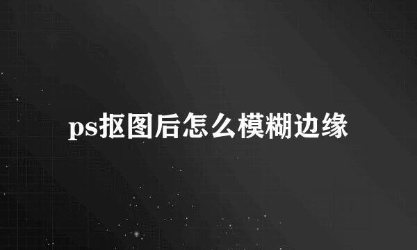 ps抠图后怎么模糊边缘