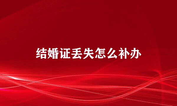 结婚证丢失怎么补办