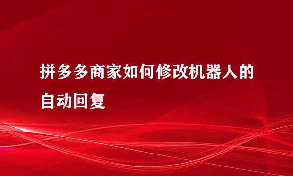 拼多多商家如何修改机器人的自动回复