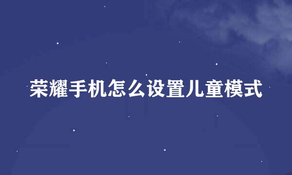 荣耀手机怎么设置儿童模式