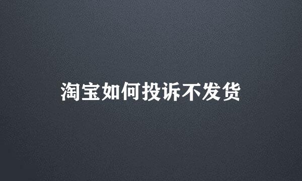淘宝如何投诉不发货