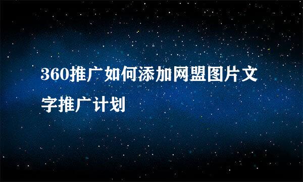 360推广如何添加网盟图片文字推广计划