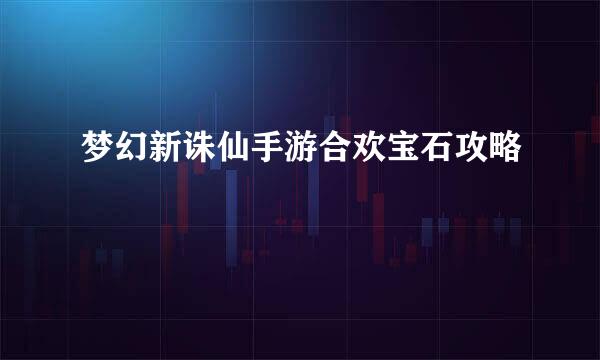 梦幻新诛仙手游合欢宝石攻略