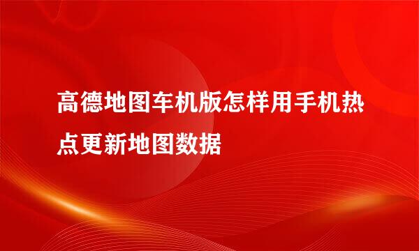 高德地图车机版怎样用手机热点更新地图数据