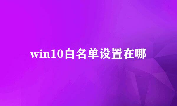 win10白名单设置在哪