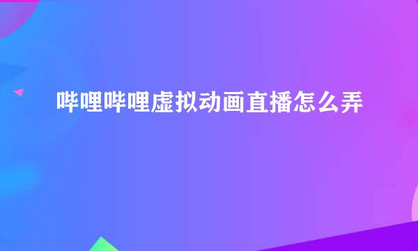 哔哩哔哩虚拟动画直播怎么弄