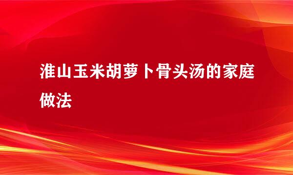 淮山玉米胡萝卜骨头汤的家庭做法