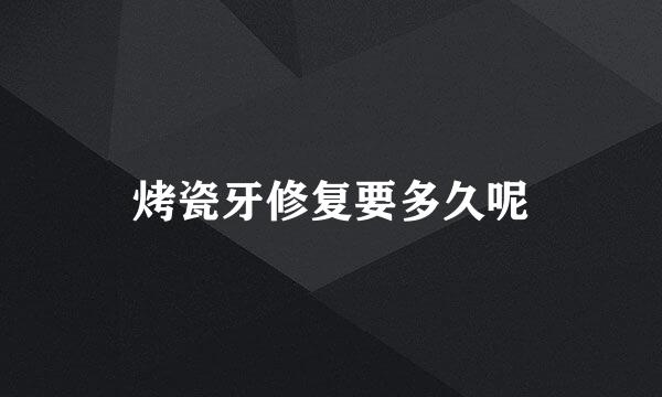 烤瓷牙修复要多久呢