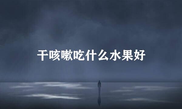 干咳嗽吃什么水果好