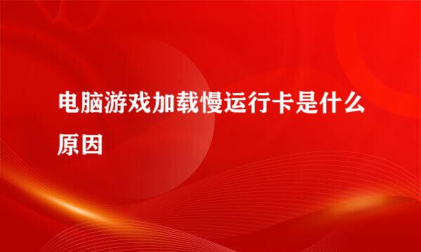 电脑游戏加载慢运行卡是什么原因