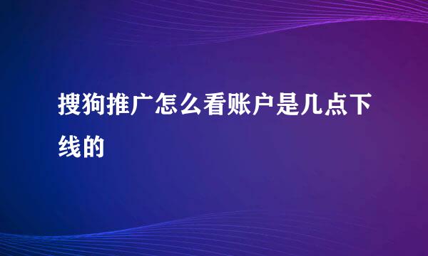 搜狗推广怎么看账户是几点下线的