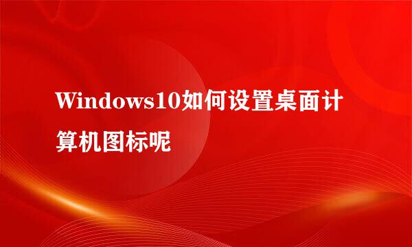 Windows10如何设置桌面计算机图标呢