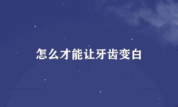 怎么才能让牙齿变白