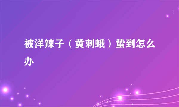 被洋辣子（黄刺蛾）蛰到怎么办
