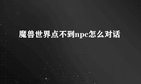 魔兽世界点不到npc怎么对话