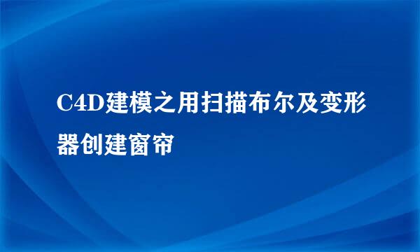 C4D建模之用扫描布尔及变形器创建窗帘