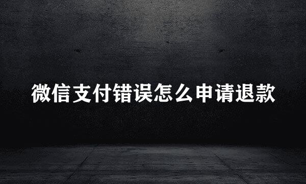 微信支付错误怎么申请退款