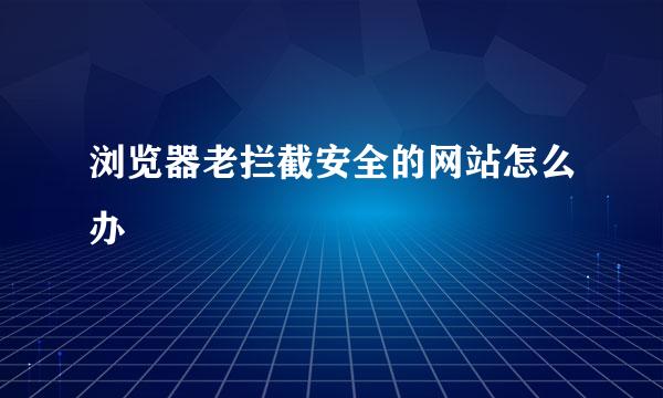 浏览器老拦截安全的网站怎么办