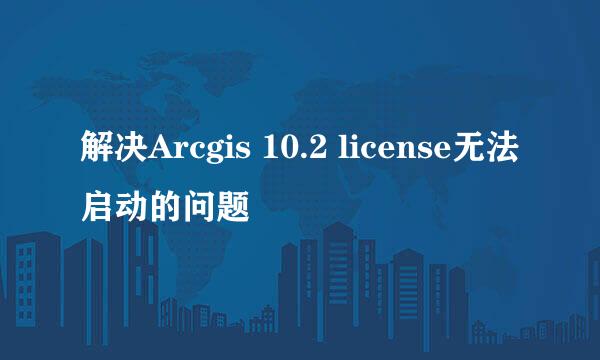 解决Arcgis 10.2 license无法启动的问题