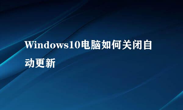 Windows10电脑如何关闭自动更新