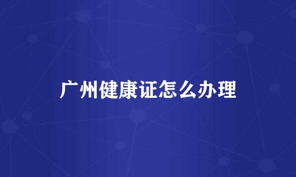 广州健康证怎么办理