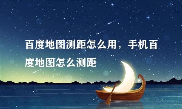 百度地图测距怎么用，手机百度地图怎么测距