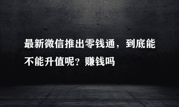 最新微信推出零钱通，到底能不能升值呢？赚钱吗
