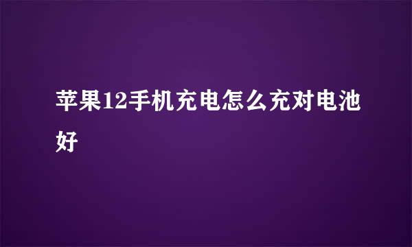 苹果12手机充电怎么充对电池好
