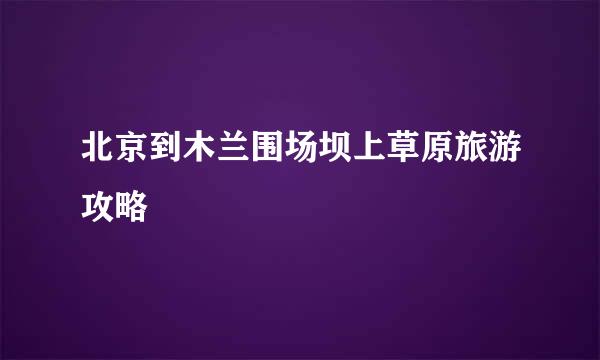 北京到木兰围场坝上草原旅游攻略
