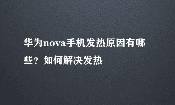 华为nova手机发热原因有哪些？如何解决发热