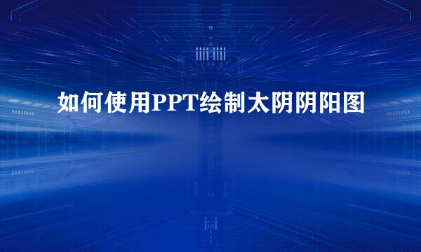 如何使用PPT绘制太阴阴阳图