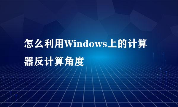 怎么利用Windows上的计算器反计算角度