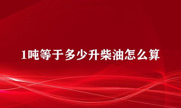 1吨等于多少升柴油怎么算