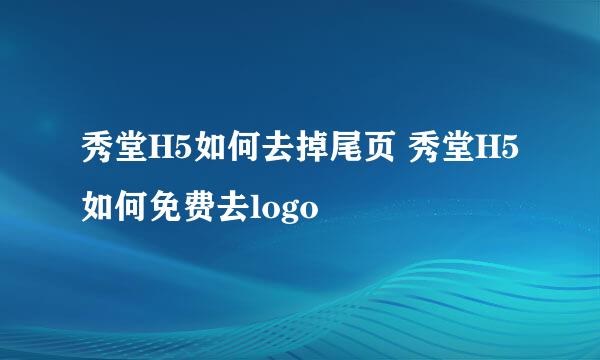 秀堂H5如何去掉尾页 秀堂H5如何免费去logo