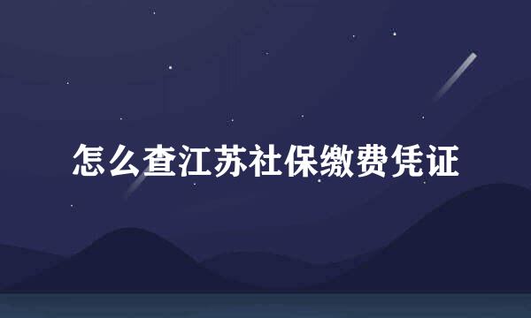 怎么查江苏社保缴费凭证