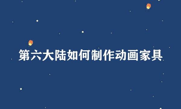 第六大陆如何制作动画家具