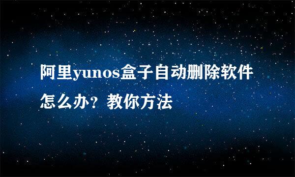 阿里yunos盒子自动删除软件怎么办？教你方法